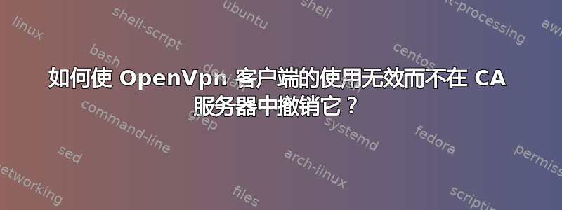 如何使 OpenVpn 客户端的使用无效而不在 CA 服务器中撤销它？