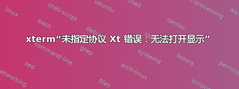 xterm“未指定协议 Xt 错误：无法打开显示”