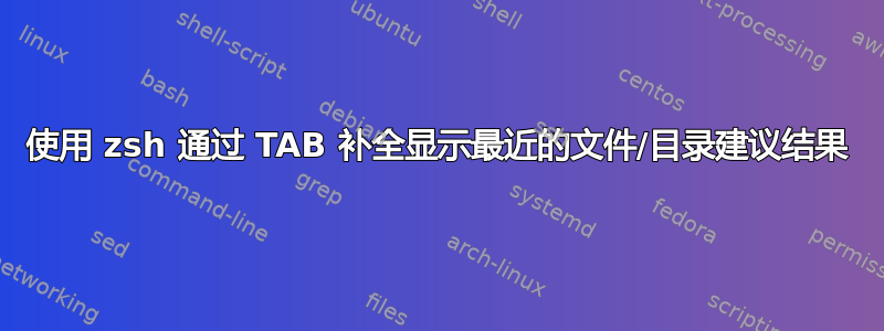 使用 zsh 通过 TAB 补全显示最近的文件/目录建议结果