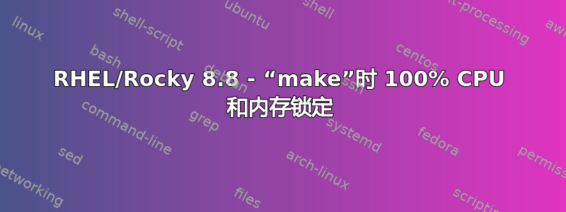 RHEL/Rocky 8.8 - “make”时 100% CPU 和内存锁定