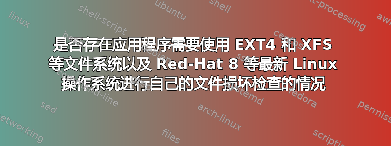 是否存在应用程序需要使用 EXT4 和 XFS 等文件系统以及 Red-Hat 8 等最新 Linux 操作系统进行自己的文件损坏检查的情况