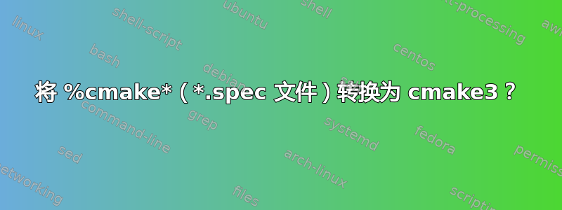 将 %cmake*（*.spec 文件）转换为 cmake3？