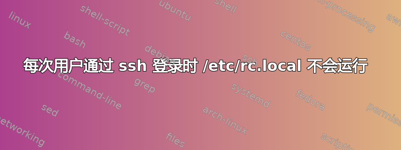 每次用户通过 ssh 登录时 /etc/rc.local 不会运行 