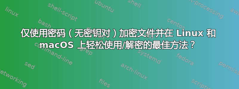 仅使用密码（无密钥对）加密文件并在 Linux 和 macOS 上轻松使用/解密的最佳方法？