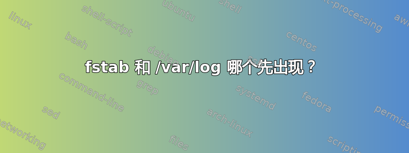 fstab 和 /var/log 哪个先出现？