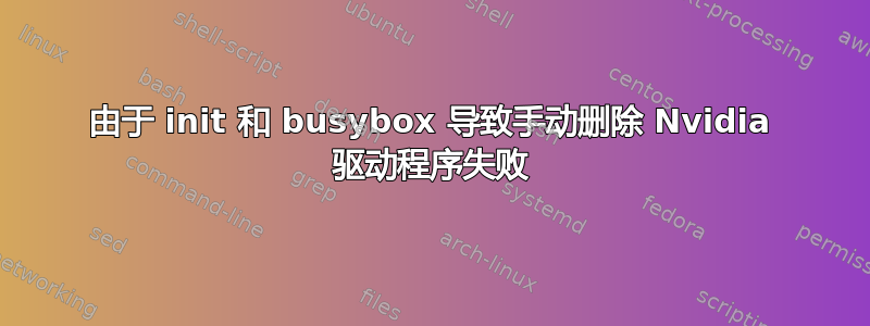 由于 init 和 busybox 导致手动删除 Nvidia 驱动程序失败