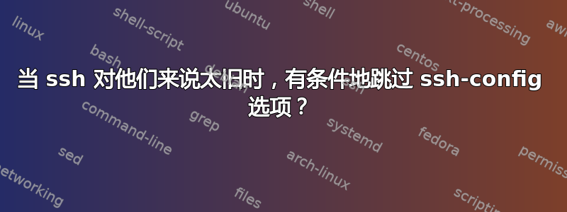 当 ssh 对他们来说太旧时，有条件地跳过 ssh-config 选项？