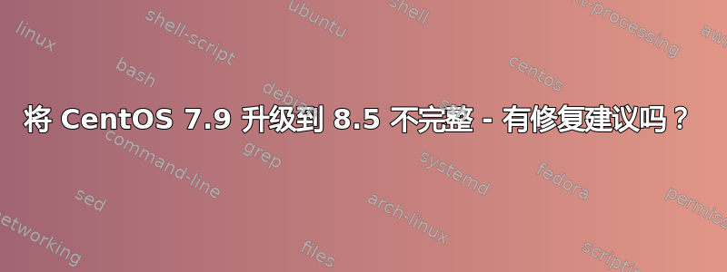 将 CentOS 7.9 升级到 8.5 不完整 - 有修复建议吗？