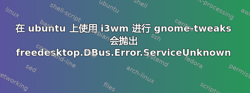 在 ubuntu 上使用 i3wm 进行 gnome-tweaks 会抛出 freedesktop.DBus.Error.ServiceUnknown