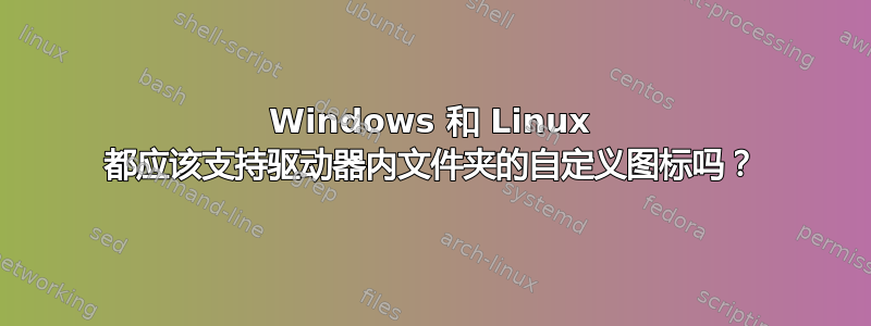 Windows 和 Linux 都应该支持驱动器内文件夹的自定义图标吗？