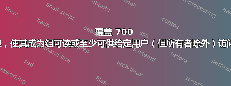 覆盖 700 权限，使其成为组可读或至少可供给定用户（但所有者除外）访问？