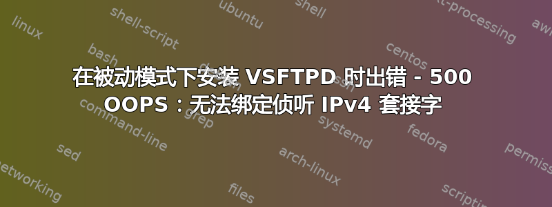 在被动模式下安装 VSFTPD 时出错 - 500 OOPS：无法绑定侦听 IPv4 套接字