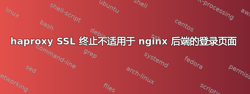 haproxy SSL 终止不适用于 nginx 后端的登录页面