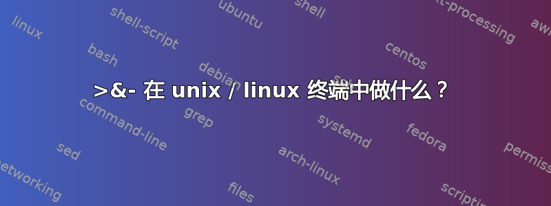 >&- 在 unix / linux 终端中做什么？