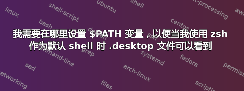 我需要在哪里设置 $PATH 变量，以便当我使用 zsh 作为默认 shell 时 .desktop 文件可以看到