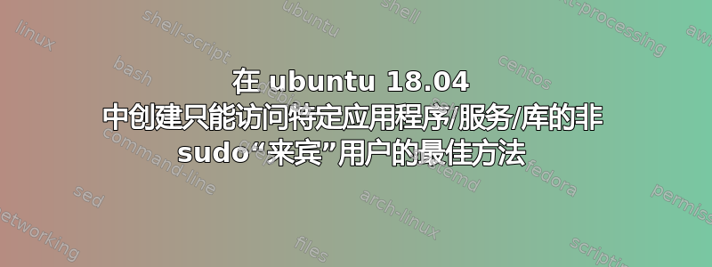 在 ubuntu 18.04 中创建只能访问特定应用程序/服务/库的非 sudo“来宾”用户的最佳方法