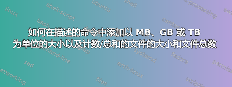 如何在描述的命令中添加以 MB、GB 或 TB 为单位的大小以及计数/总和的文件的大小和文件总数