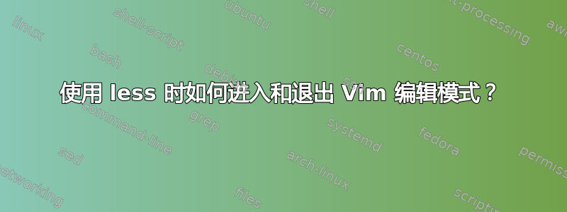 使用 less 时如何进入和退出 Vim 编辑模式？