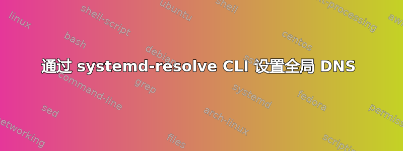 通过 systemd-resolve CLI 设置全局 DNS