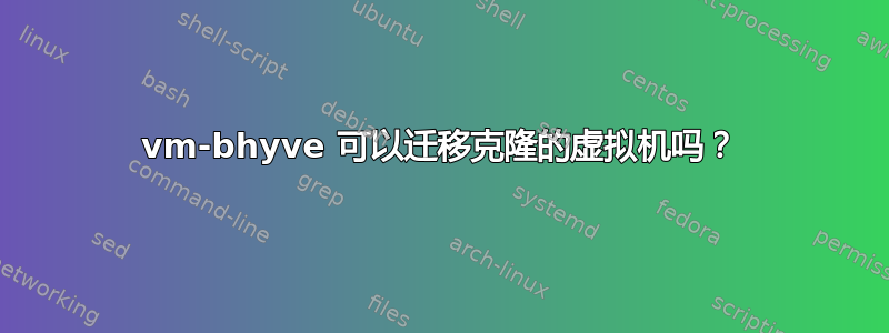 vm-bhyve 可以迁移克隆的虚拟机吗？