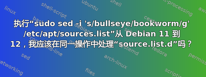 执行“sudo sed -i 's/bullseye/bookworm/g' /etc/apt/sources.list”从 Debian 11 到 12，我应该在同一操作中处理“source.list.d”吗？