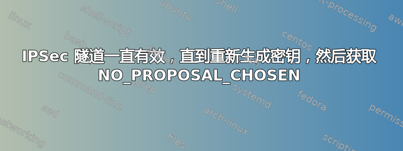 IPSec 隧道一直有效，直到重新生成密钥，然后获取 NO_PROPOSAL_CHOSEN