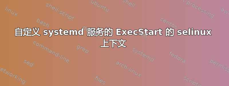 自定义 systemd 服务的 ExecStart 的 selinux 上下文