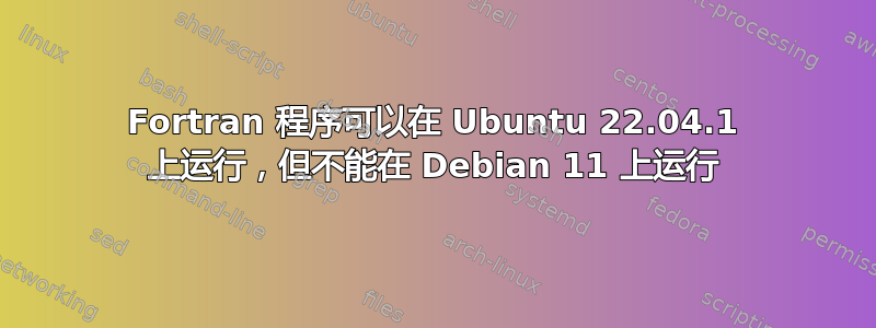 Fortran 程序可以在 Ubuntu 22.04.1 上运行，但不能在 Debian 11 上运行