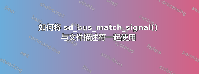 如何将 sd_bus_match_signal() 与文件描述符一起使用