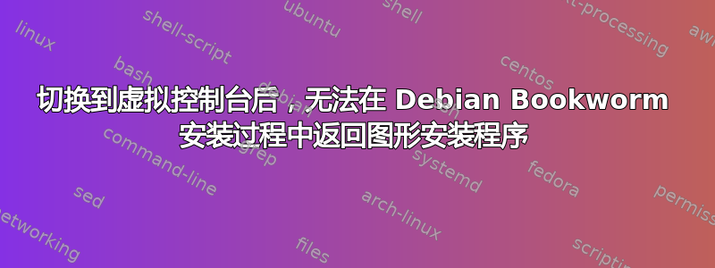 切换到虚拟控制台后，无法在 Debian Bookworm 安装过程中返回图形安装程序