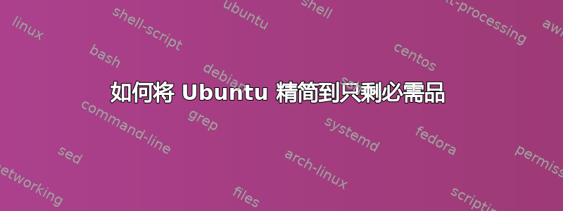 如何将 Ubuntu 精简到只剩必需品