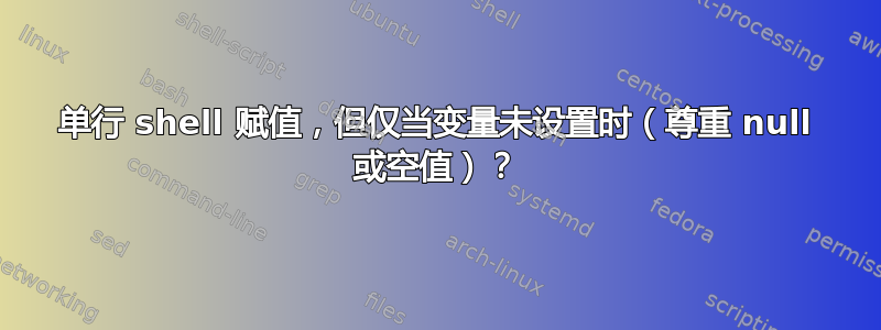 单行 shell 赋值，但仅当变量未设置时（尊重 null 或空值）？