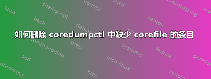 如何删除 coredumpctl 中缺少 corefile 的条目