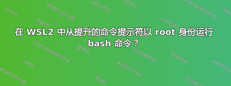 在 WSL2 中从提升的命令提示符以 root 身份运行 bash 命令？