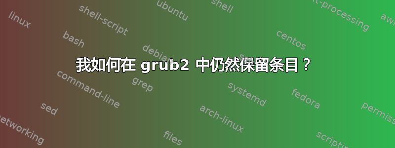 我如何在 grub2 中仍然保留条目？