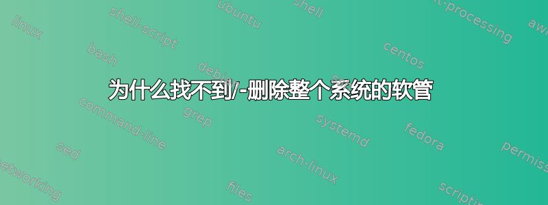 为什么找不到/-删除整个系统的软管