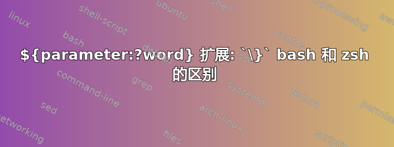 ${parameter:?word} 扩展: `\}` bash 和 zsh 的区别