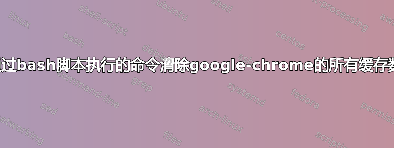 如何通过bash脚本执行的命令清除google-chrome的所有缓存数据？