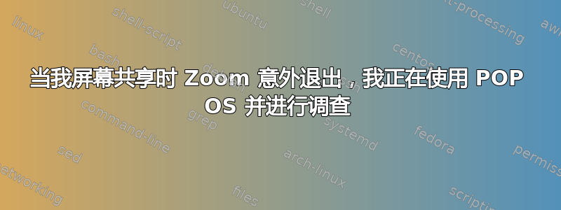 当我屏幕共享时 Zoom 意外退出，我正在使用 POP OS 并进行调查