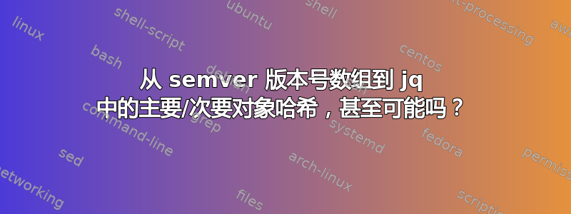 从 semver 版本号数组到 jq 中的主要/次要对象哈希，甚至可能吗？