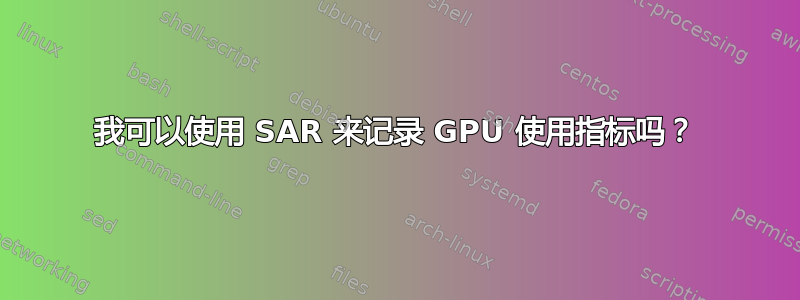 我可以使用 SAR 来记录 GPU 使用指标吗？