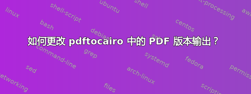 如何更改 pdftocairo 中的 PDF 版本输出？