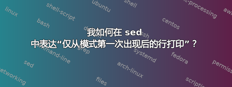 我如何在 sed 中表达“仅从模式第一次出现后的行打印”？