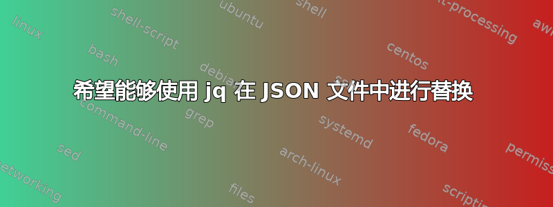 希望能够使用 jq 在 JSON 文件中进行替换