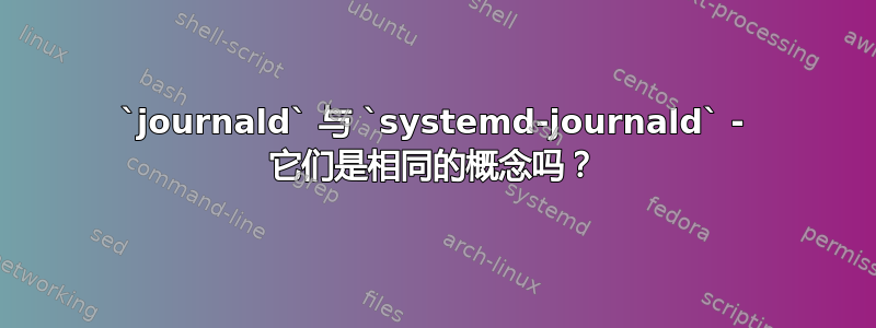 `journald` 与 `systemd-journald` - 它们是相同的概念吗？