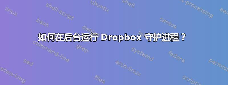 如何在后台运行 Dropbox 守护进程？