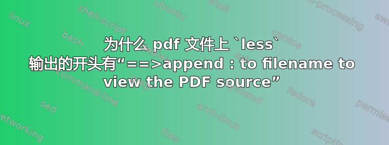 为什么 pdf 文件上 `less` 输出的开头有“==>append : to filename to view the PDF source”