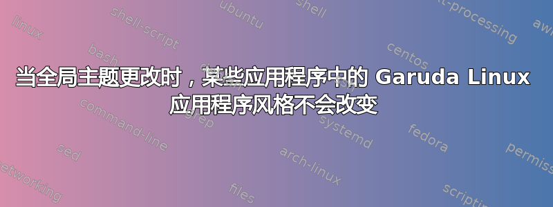 当全局主题更改时，某些应用程序中的 Garuda Linux 应用程序风格不会改变