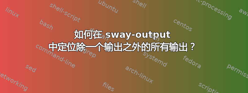 如何在 sway-output 中定位除一个输出之外的所有输出？