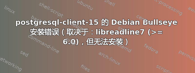 postgresql-client-15 的 Debian Bullseye 安装错误（取决于：libreadline7 (>= 6.0)，但无法安装）